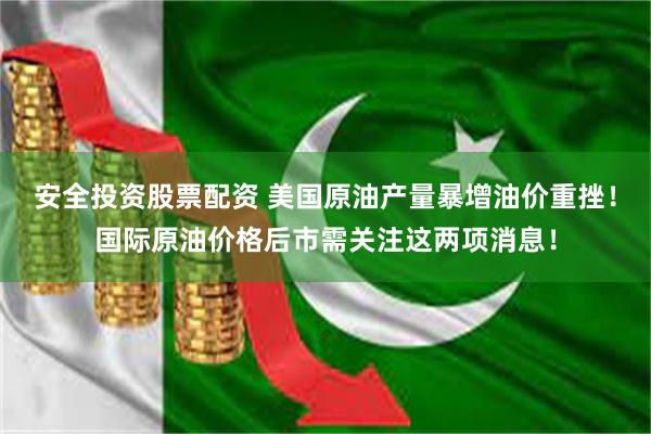安全投资股票配资 美国原油产量暴增油价重挫！国际原油价格后市需关注这两项消息！