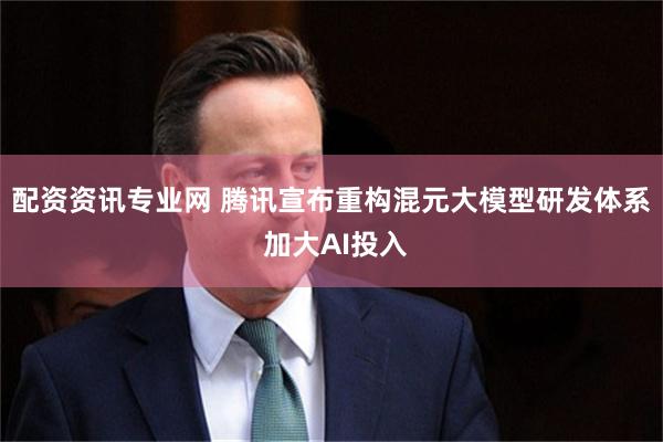 配资资讯专业网 腾讯宣布重构混元大模型研发体系 加大AI投入