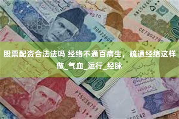 股票配资合法法吗 经络不通百病生，疏通经络这样做_气血_运行_经脉