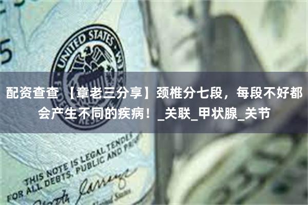 配资查查 【章老三分享】颈椎分七段，每段不好都会产生不同的疾病！_关联_甲状腺_关节