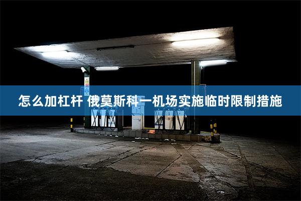 怎么加杠杆 俄莫斯科一机场实施临时限制措施