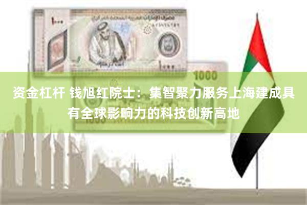 资金杠杆 钱旭红院士：集智聚力服务上海建成具有全球影响力的科技创新高地