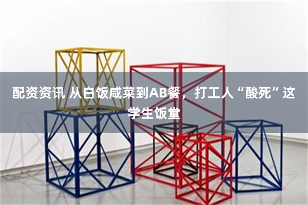 配资资讯 从白饭咸菜到AB餐，打工人“酸死”这学生饭堂
