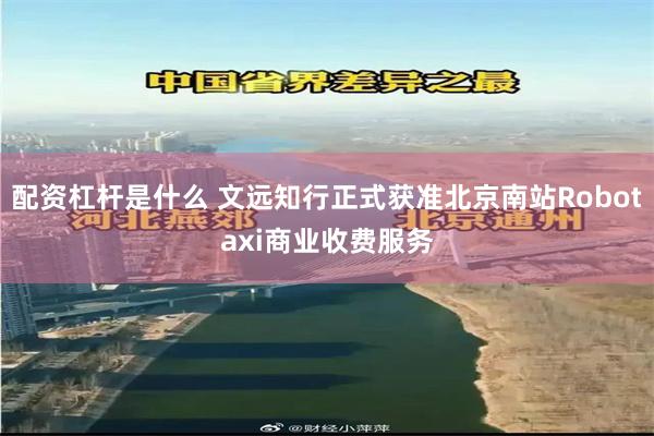 配资杠杆是什么 文远知行正式获准北京南站Robotaxi商业收费服务