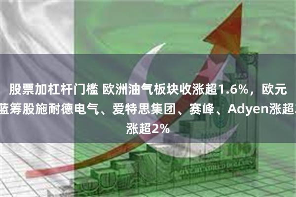 股票加杠杆门槛 欧洲油气板块收涨超1.6%，欧元区蓝筹股施耐德电气、爱特思集团、赛峰、Adyen涨超2%