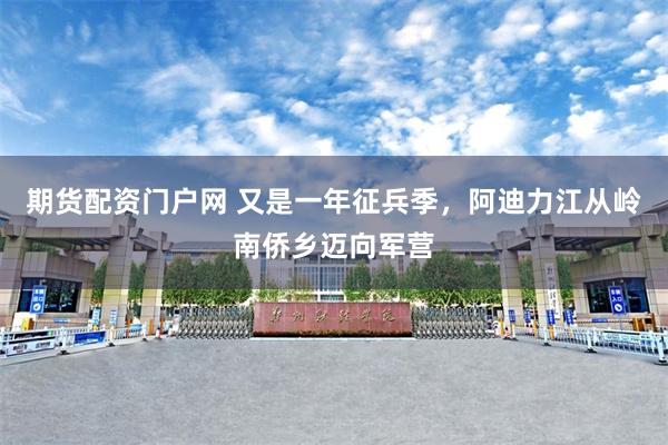 期货配资门户网 又是一年征兵季，阿迪力江从岭南侨乡迈向军营