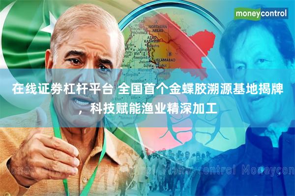在线证劵杠杆平台 全国首个金蝶胶溯源基地揭牌，科技赋能渔业精深加工