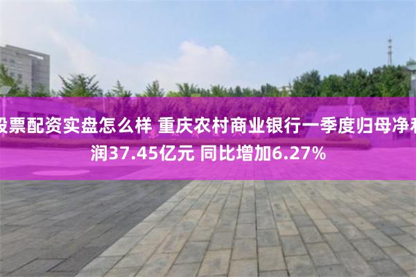 股票配资实盘怎么样 重庆农村商业银行一季度归母净利润37.45亿元 同比增加6.27%