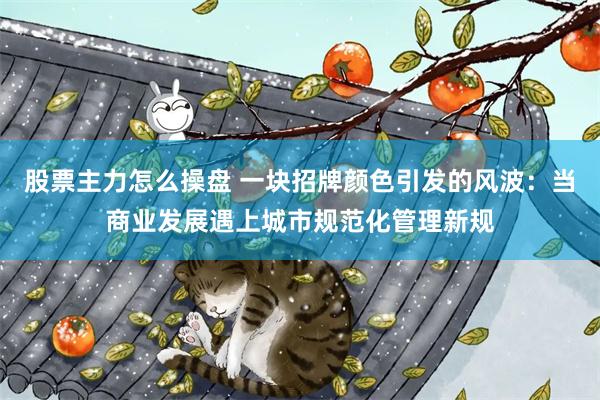 股票主力怎么操盘 一块招牌颜色引发的风波：当商业发展遇上城市规范化管理新规
