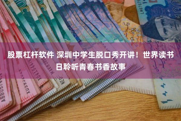 股票杠杆软件 深圳中学生脱口秀开讲！世界读书日聆听青春书香故事