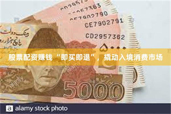 股票配资赚钱 “即买即退”，撬动入境消费市场