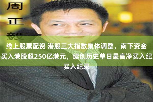 线上股票配资 港股三大指数集体调整，南下资金净买入港股超250亿港元，续创历史单日最高净买入纪录
