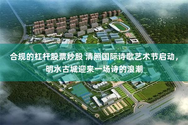 合规的杠杆股票炒股 清照国际诗歌艺术节启动，明水古城迎来一场诗的浪潮