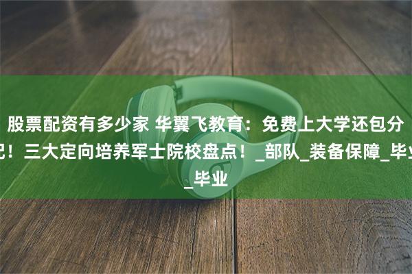 股票配资有多少家 华翼飞教育：免费上大学还包分配！三大定向培养军士院校盘点！_部队_装备保障_毕业