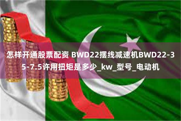 怎样开通股票配资 BWD22摆线减速机BWD22-35-7.5许用扭矩是多少_kw_型号_电动机