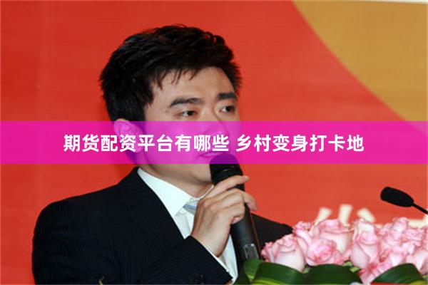 期货配资平台有哪些 乡村变身打卡地