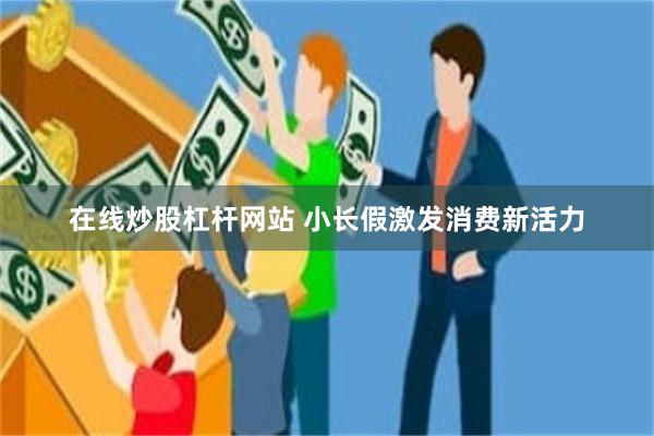 在线炒股杠杆网站 小长假激发消费新活力