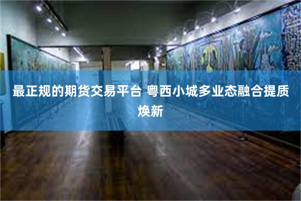 最正规的期货交易平台 粤西小城多业态融合提质焕新