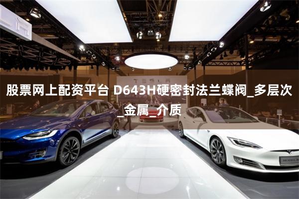 股票网上配资平台 D643H硬密封法兰蝶阀_多层次_金属_介质