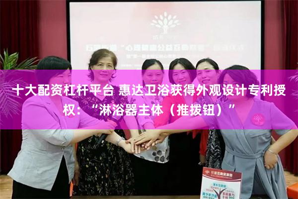 十大配资杠杆平台 惠达卫浴获得外观设计专利授权：“淋浴器主体（推拨钮）”