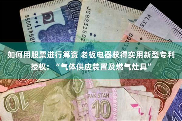 如何用股票进行筹资 老板电器获得实用新型专利授权：“气体供应装置及燃气灶具”