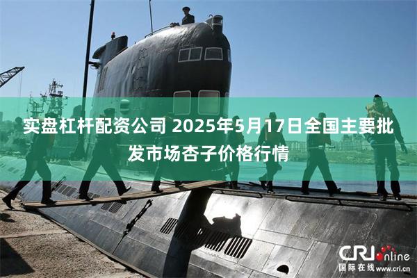 实盘杠杆配资公司 2025年5月17日全国主要批发市场杏子价格行情