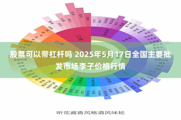 股票可以带杠杆吗 2025年5月17日全国主要批发市场李子价格行情