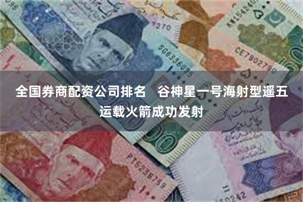 全国券商配资公司排名   谷神星一号海射型遥五运载火箭成功发射