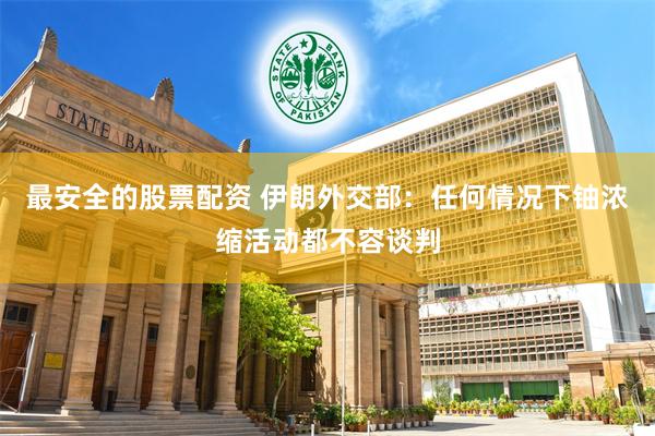 最安全的股票配资 伊朗外交部：任何情况下铀浓缩活动都不容谈判