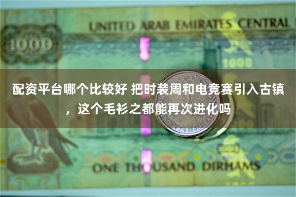配资平台哪个比较好 把时装周和电竞赛引入古镇，这个毛衫之都能再次进化吗