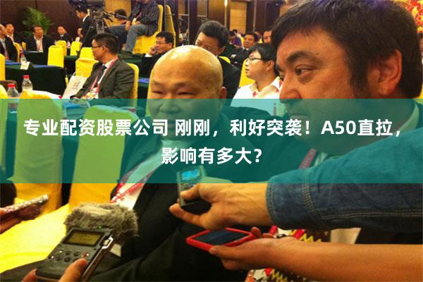 专业配资股票公司 刚刚，利好突袭！A50直拉，影响有多大？