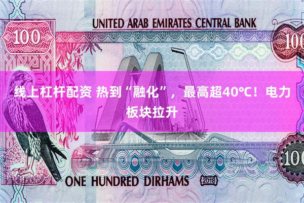 线上杠杆配资 热到“融化”，最高超40℃！电力板块拉升