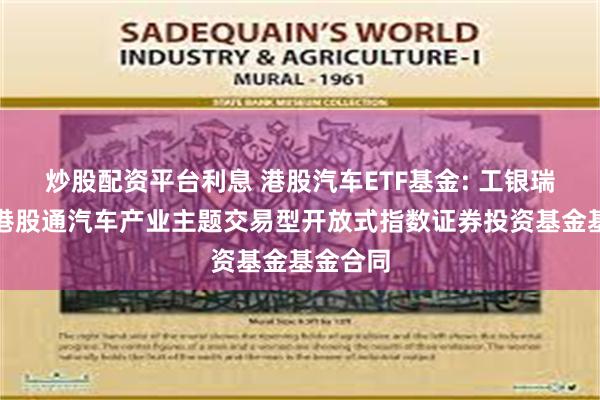 炒股配资平台利息 港股汽车ETF基金: 工银瑞信中证港股通汽车产业主题交易型开放式指数证券投资基金基金合同