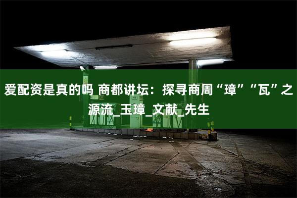 爱配资是真的吗 商都讲坛：探寻商周“璋”“瓦”之源流_玉璋_文献_先生