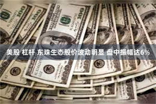 美股 杠杆 东珠生态股价波动明显 盘中振幅达6%