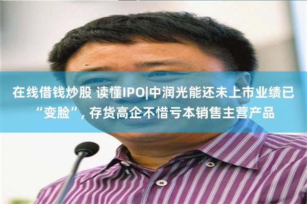 在线借钱炒股 读懂IPO|中润光能还未上市业绩已“变脸”, 存货高企不惜亏本销售主营产品