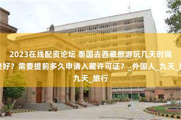2023在线配资论坛 泰国去西藏旅游玩几天时间比较好？需要提前多久申请入藏许可证？_外国人_九天_旅行