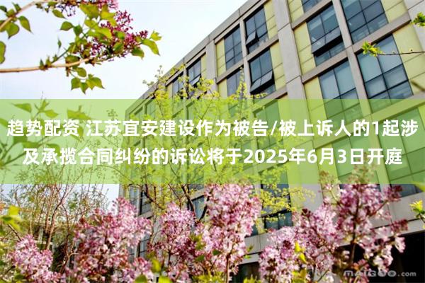 趋势配资 江苏宜安建设作为被告/被上诉人的1起涉及承揽合同纠纷的诉讼将于2025年6月3日开庭