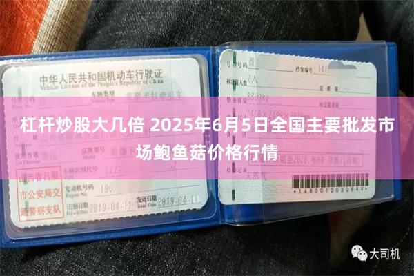 杠杆炒股大几倍 2025年6月5日全国主要批发市场鲍鱼菇价格行情