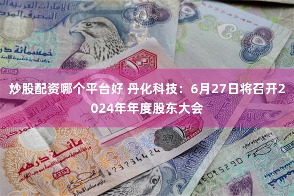 炒股配资哪个平台好 丹化科技：6月27日将召开2024年年度股东大会