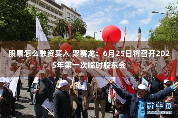 股票怎么融资买入 聚赛龙：6月25日将召开2025年第一次临时股东会
