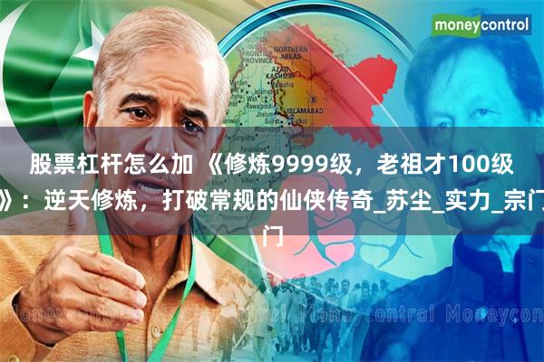 股票杠杆怎么加 《修炼9999级，老祖才100级》：逆天修炼，打破常规的仙侠传奇_苏尘_实力_宗门