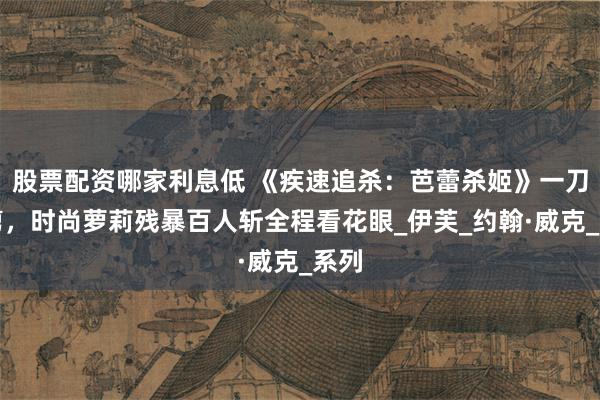 股票配资哪家利息低 《疾速追杀：芭蕾杀姬》一刀未剪，时尚萝莉残暴百人斩全程看花眼_伊芙_约翰·威克_系列