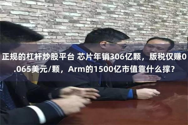 正规的杠杆炒股平台 芯片年销306亿颗，版税仅赚0.065美元/颗，Arm的1500亿市值靠什么撑？