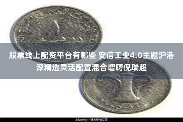 股票线上配资平台有哪些 安信工业4.0主题沪港深精选灵活配置混合增聘倪瑞超