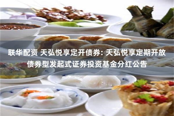 联华配资 天弘悦享定开债券: 天弘悦享定期开放债券型发起式证券投资基金分红公告