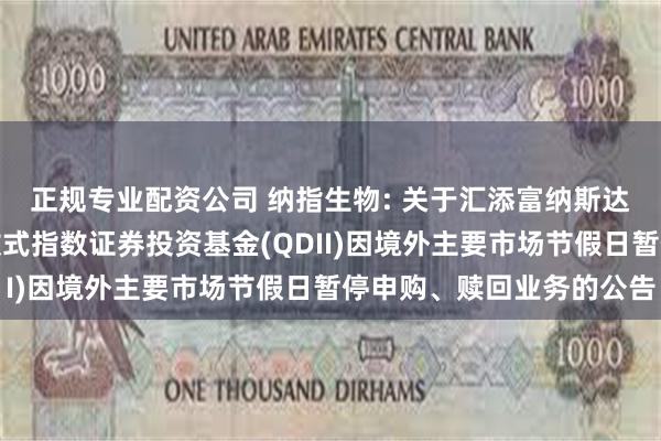 正规专业配资公司 纳指生物: 关于汇添富纳斯达克生物科技交易型开放式指数证券投资基金(QDII)因境外主要市场节假日暂停申购、赎回业务的公告