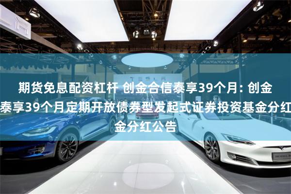 期货免息配资杠杆 创金合信泰享39个月: 创金合信泰享39个月定期开放债券型发起式证券投资基金分红公告