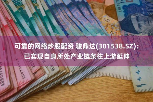 可靠的网络炒股配资 骏鼎达(301538.SZ)：已实现自身所处产业链条往上游延伸