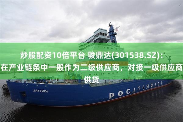 炒股配资10倍平台 骏鼎达(301538.SZ)：公司在产业链条中一般作为二级供应商，对接一级供应商供货